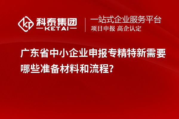廣東省中小企業(yè)申報(bào)專精特新需要哪些準(zhǔn)備材料和流程？