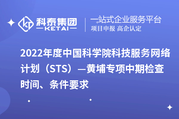 2022年度中國科學院科技服務(wù)網(wǎng)絡(luò)計劃（STS）—黃埔專項中期檢查時間、條件要求
