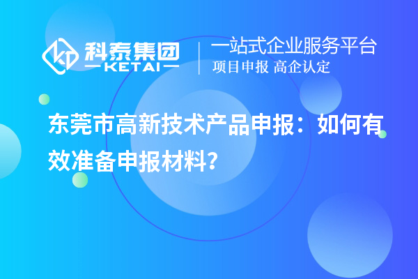 東莞市高新技術(shù)產(chǎn)品申報(bào)：如何有效準(zhǔn)備申報(bào)材料？