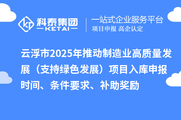 云浮市2025年推動(dòng)制造業(yè)高質(zhì)量發(fā)展（支持綠色發(fā)展）項(xiàng)目入庫(kù)申報(bào)時(shí)間、條件要求、補(bǔ)助獎(jiǎng)勵(lì)