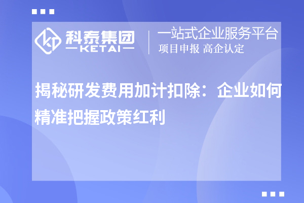 揭秘研發(fā)費用加計扣除：企業(yè)如何精準把握政策紅利