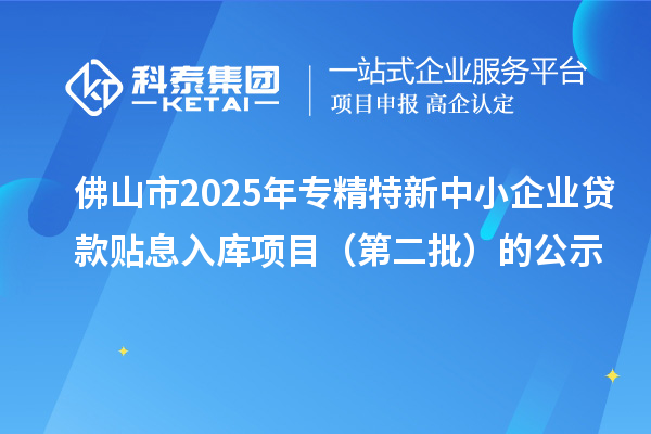 佛山市2025年<a href=http://www.xinshancheng.cn/fuwu/zhuanjingtexin.html target=_blank class=infotextkey>專精特新中小企業(yè)</a>貸款貼息入庫項目（第二批）的公示
