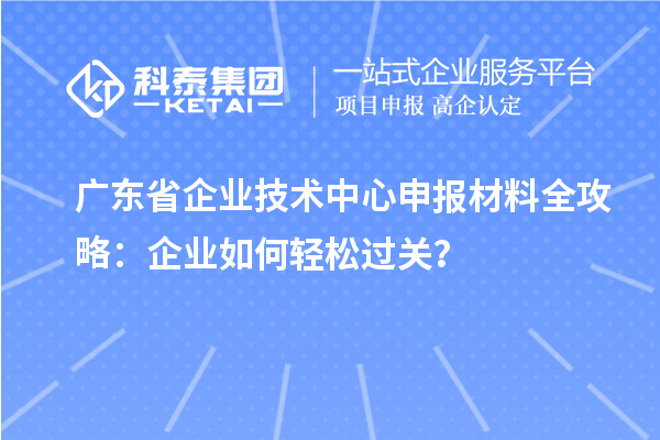 廣東省企業(yè)技術(shù)中心申報(bào)材料全攻略：企業(yè)如何輕松過關(guān)？