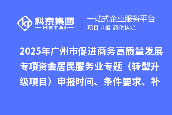 2025年廣州市促進(jìn)商務(wù)高質(zhì)量發(fā)展專(zhuān)項(xiàng)資金居民服務(wù)業(yè)專(zhuān)題（轉(zhuǎn)型升級(jí)項(xiàng)目）申報(bào)時(shí)間、條件要求、補(bǔ)助獎(jiǎng)勵(lì)