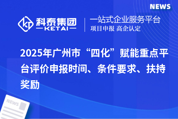 2025年廣州市“四化”賦能重點(diǎn)平臺(tái)評(píng)價(jià)申報(bào)時(shí)間、條件要求、扶持獎(jiǎng)勵(lì)