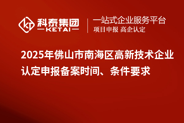2025年佛山市南海區(qū)高新技術(shù)企業(yè)認(rèn)定申報(bào)備案時(shí)間、條件要求