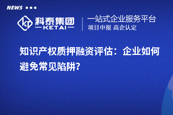 知識(shí)產(chǎn)權(quán)質(zhì)押融資評(píng)估：企業(yè)如何避免常見(jiàn)陷阱？
