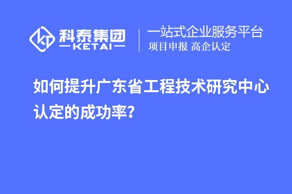 如何提升廣東省工程技術(shù)研究中心認(rèn)定的成功率？