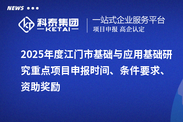 2025年度江門市基礎(chǔ)與應(yīng)用基礎(chǔ)研究重點<a href=http://www.xinshancheng.cn/shenbao.html target=_blank class=infotextkey>項目申報</a>時間、條件要求、資助獎勵