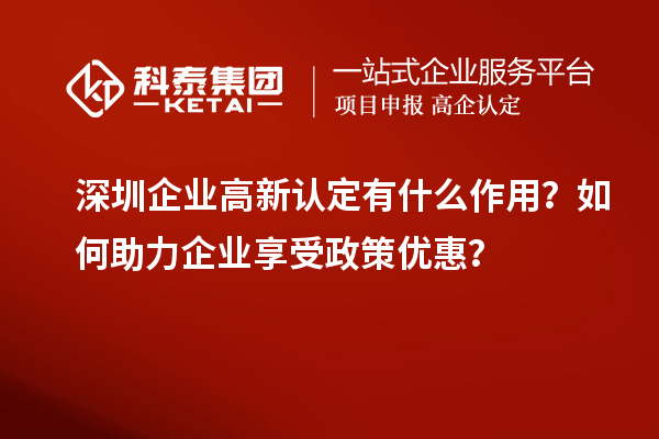 深圳企業(yè)高新認(rèn)定有什么作用？如何助力企業(yè)享受政策優(yōu)惠？