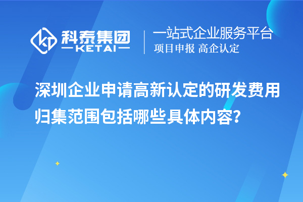 深圳企業(yè)申請高新認(rèn)定的研發(fā)費用歸集范圍包括哪些具體內(nèi)容？
