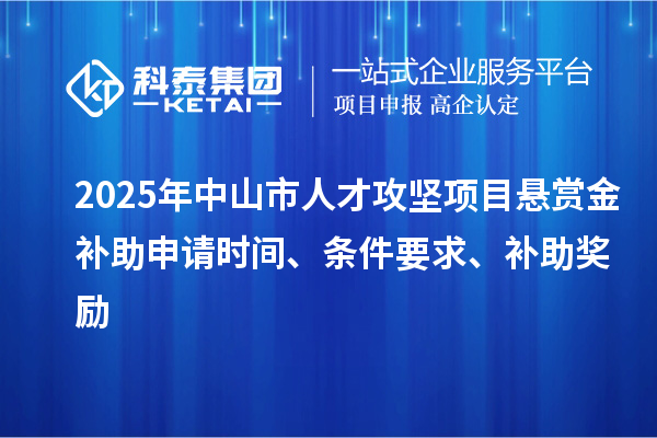 2025年中山市人才攻堅(jiān)項(xiàng)目懸賞金補(bǔ)助申請(qǐng)時(shí)間、條件要求、補(bǔ)助獎(jiǎng)勵(lì)