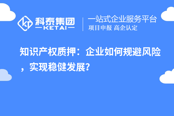 知識(shí)產(chǎn)權(quán)質(zhì)押：企業(yè)如何規(guī)避風(fēng)險(xiǎn)，實(shí)現(xiàn)穩(wěn)健發(fā)展？