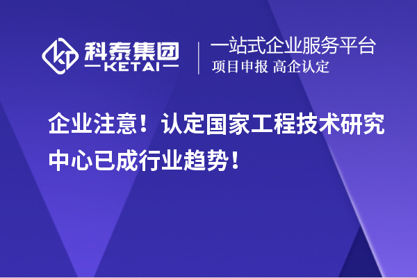 企業(yè)注意！認定國家工程技術研究中心已成行業(yè)趨勢！