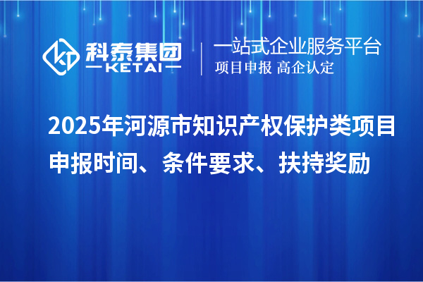 2025年河源市知識產(chǎn)權(quán)保護類項目申報時間、條件要求、扶持獎勵