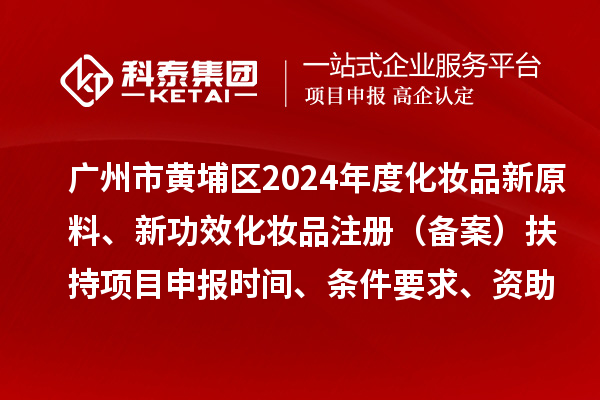 廣州市黃埔區(qū)2024年度化妝品新原料、 新功效化妝品注冊（備案）扶持項目申報時間、條件要求、資助獎勵
