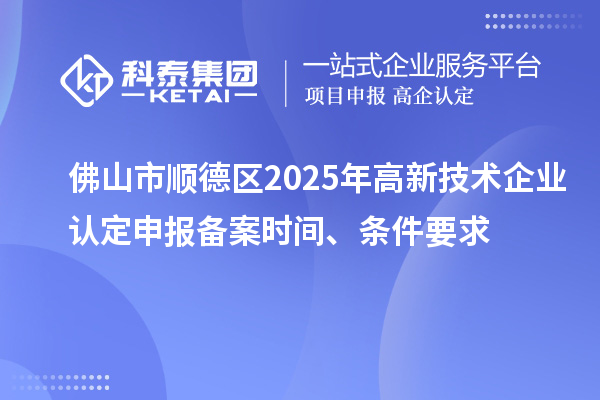 佛山市順德區(qū)2025年高新技術(shù)企業(yè)認定申報備案時間、條件要求