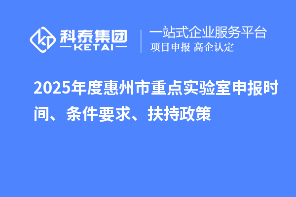 2025年度惠州市重點實驗室申報時間、條件要求、扶持政策