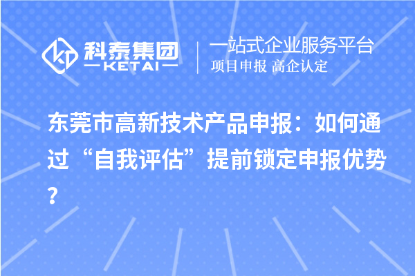 東莞市高新技術(shù)產(chǎn)品申報(bào)：如何通過(guò)“自我評(píng)估”提前鎖定申報(bào)優(yōu)勢(shì)？