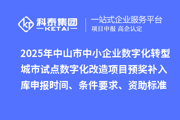 2025年中山市中小企業(yè)數(shù)字化轉(zhuǎn)型城市試點數(shù)字化改造項目預(yù)獎補入庫申報時間、條件要求、資助標(biāo)準(zhǔn)
