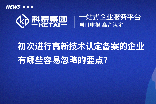 初次進(jìn)行高新技術(shù)認(rèn)定備案的企業(yè)有哪些容易忽略的要點(diǎn)？