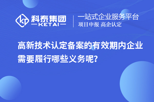 高新技術(shù)認(rèn)定備案的有效期內(nèi)企業(yè)需要履行哪些義務(wù)呢？