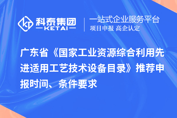 廣東省《國家工業(yè)資源綜合利用先進適用工藝技術設備目錄》推薦申報時間、條件要求
