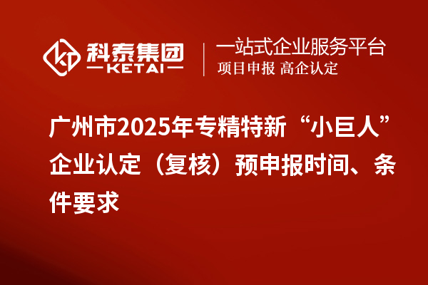 廣州市2025年專精特新“小巨人”企業(yè)認定（復(fù)核）預(yù)申報時間、條件要求