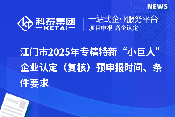 江門(mén)市2025年專(zhuān)精特新“小巨人”企業(yè)認(rèn)定（復(fù)核）預(yù)申報(bào)時(shí)間、條件要求