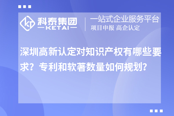 深圳高新認(rèn)定對知識產(chǎn)權(quán)有哪些要求？專利和軟著數(shù)量如何規(guī)劃？