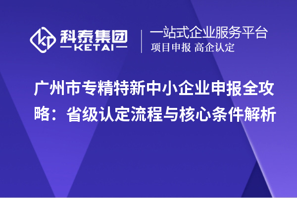 <a href=http://www.xinshancheng.cn/guangzhou/ target=_blank class=infotextkey>廣州市專精特新</a>中小企業(yè)申報(bào)全攻略：省級(jí)認(rèn)定流程與核心條件解析