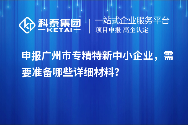 申報<a href=http://www.xinshancheng.cn/guangzhou/ target=_blank class=infotextkey>廣州市專精特新</a>中小企業(yè)，需要準備哪些詳細材料？