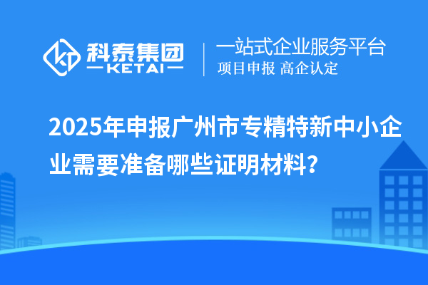 2025年申報(bào)<a href=http://www.xinshancheng.cn/guangzhou/ target=_blank class=infotextkey>廣州市專精特新</a>中小企業(yè)需要準(zhǔn)備哪些證明材料？