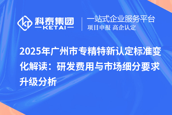 2025年<a href=http://www.xinshancheng.cn/guangzhou/ target=_blank class=infotextkey>廣州市專精特新</a>認(rèn)定標(biāo)準(zhǔn)變化解讀：研發(fā)費(fèi)用與市場(chǎng)細(xì)分要求升級(jí)分析