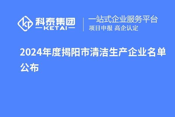 2024年度揭陽市<a href=http://www.xinshancheng.cn/fuwu/qingjieshengchan.html target=_blank class=infotextkey>清潔生產(chǎn)企業(yè)</a>名單公布