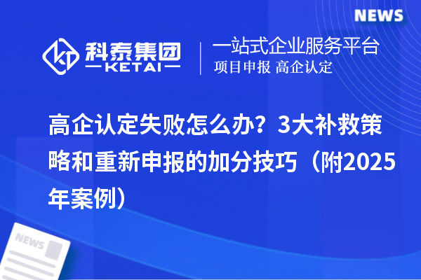 高企認(rèn)定失敗怎么辦？3大補(bǔ)救策略和重新申報(bào)的加分技巧（附2025年案例）