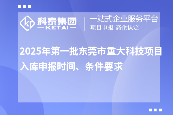 2025年第一批東莞市重大科技項(xiàng)目入庫(kù)申報(bào)時(shí)間、條件要求
