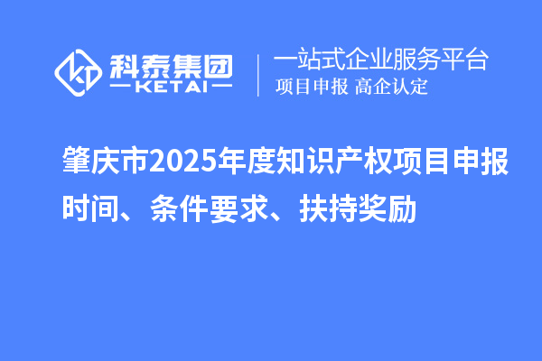 肇慶市2025年度知識產(chǎn)權(quán)項目申報時間、條件要求、扶持獎勵
