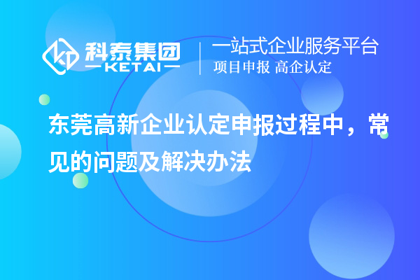 東莞高新企業(yè)認(rèn)定申報(bào)過(guò)程中，常見(jiàn)的問(wèn)題及解決辦法