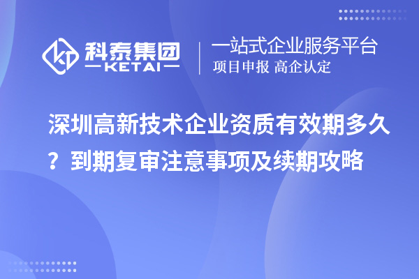 深圳高新技術(shù)企業(yè)資質(zhì)有效期多久？到期復(fù)審注意事項(xiàng)及續(xù)期攻略