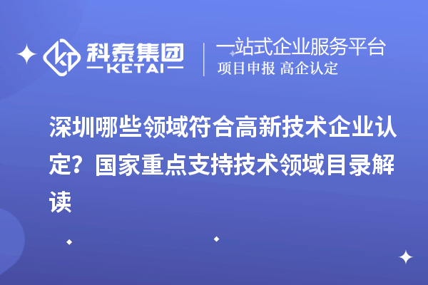 深圳哪些領(lǐng)域符合高新技術(shù)企業(yè)認(rèn)定？國(guó)家重點(diǎn)支持技術(shù)領(lǐng)域目錄解讀