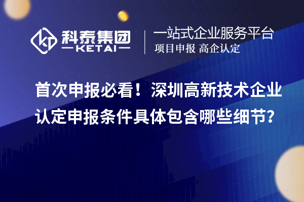 首次申報(bào)必看！深圳高新技術(shù)企業(yè)認(rèn)定申報(bào)條件具體包含哪些細(xì)節(jié)？