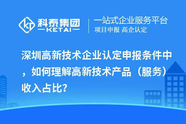 深圳高新技術(shù)企業(yè)認(rèn)定申報條件中，如何理解高新技術(shù)產(chǎn)品（服務(wù)）收入占比？