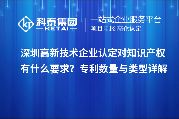 深圳高新技術(shù)企業(yè)認(rèn)定對知識產(chǎn)權(quán)有什么要求？專利數(shù)量與類型詳解
