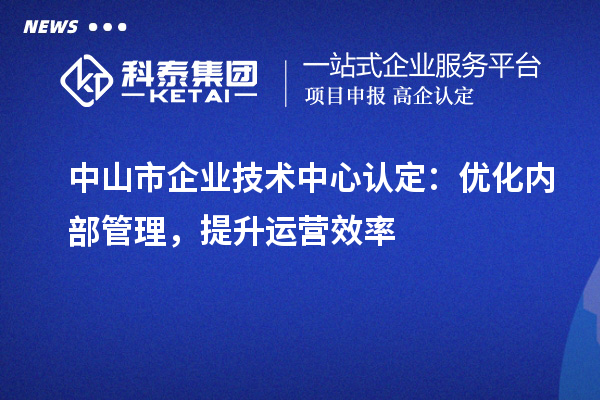 中山市企業(yè)技術(shù)中心認定：優(yōu)化內(nèi)部管理，提升運營效率