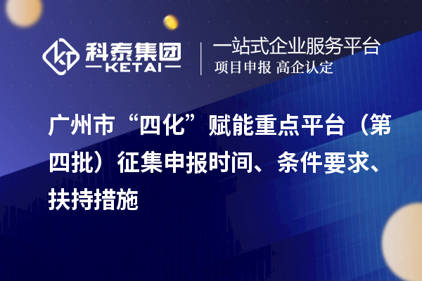 廣州市“四化”賦能重點平臺（第四批）征集申報時間、條件要求、扶持措施