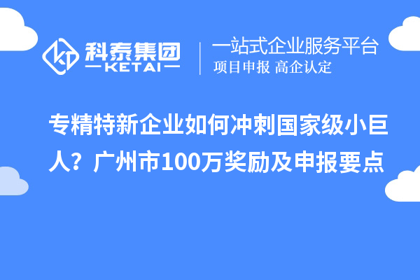專精特新企業(yè)如何沖刺國家級小巨人？廣州市100萬獎勵及申報要點(diǎn)