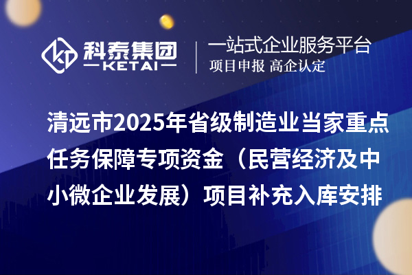 清遠市2025年省級制造業(yè)當家重點任務保障專項資金（民營經(jīng)濟及中小微企業(yè)發(fā)展）項目補充入庫安排計劃的公示