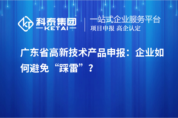 廣東省高新技術(shù)產(chǎn)品申報：企業(yè)如何避免“踩雷”？