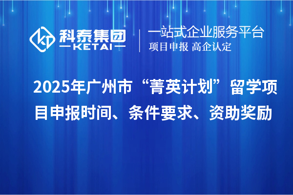 2025年廣州市“菁英計(jì)劃”留學(xué)<a href=http://www.xinshancheng.cn/shenbao.html target=_blank class=infotextkey>項(xiàng)目申報(bào)</a>時(shí)間、條件要求、資助獎(jiǎng)勵(lì)